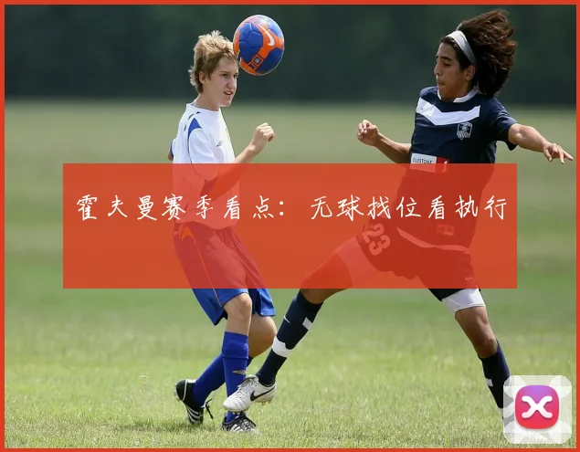 霍夫曼赛季看点：无球找位看执行
