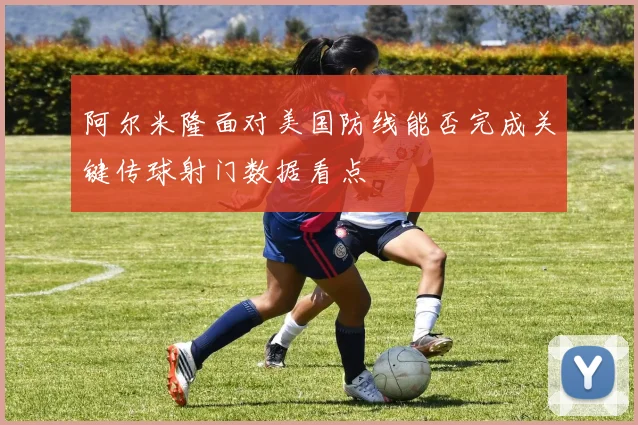 阿尔米隆面对美国防线能否完成关键传球射门数据看点