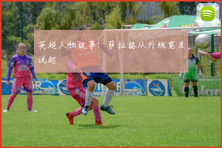 英超人物故事：萨拉赫从外线宽度说起
