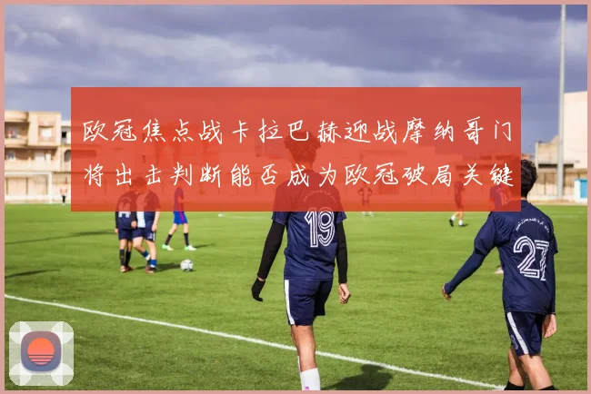 欧冠焦点战卡拉巴赫迎战摩纳哥门将出击判断能否成为欧冠破局关键
