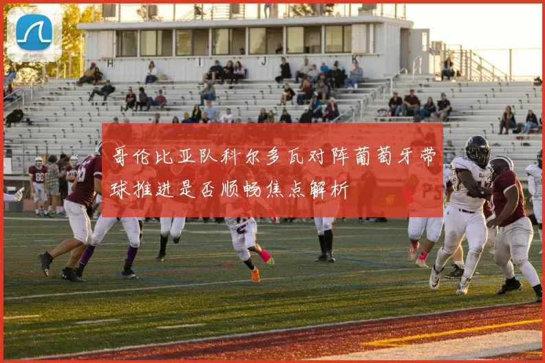 哥伦比亚队科尔多瓦对阵葡萄牙带球推进是否顺畅焦点解析