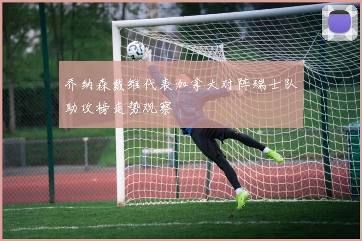 乔纳森戴维代表加拿大对阵瑞士队助攻榜走势观察
