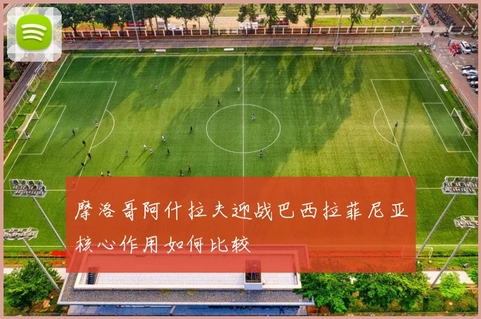 摩洛哥阿什拉夫迎战巴西拉菲尼亚核心作用如何比较