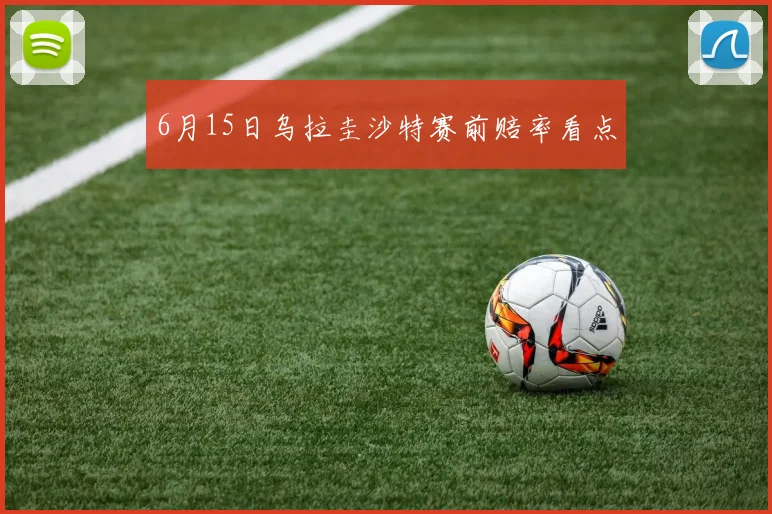 6月15日乌拉圭沙特赛前赔率看点