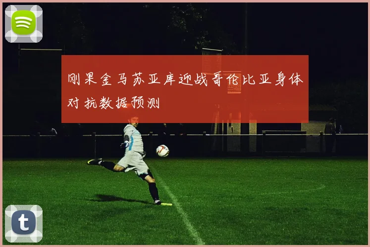 刚果金马苏亚库迎战哥伦比亚身体对抗数据预测